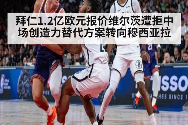 拜仁1.2亿欧元报价维尔茨遭拒中场创造力替代方案转向穆西亚拉