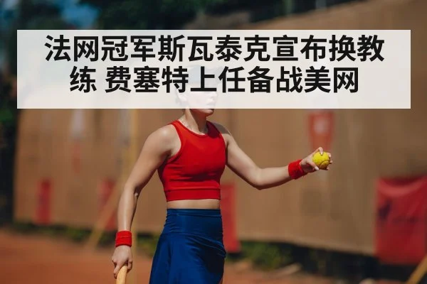 法网冠军斯瓦泰克宣布换教练 费塞特上任备战美网