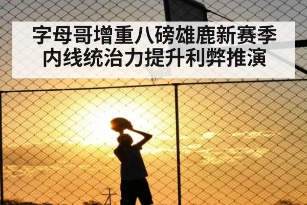字母哥增重八磅雄鹿新赛季内线统治力提升利弊推演